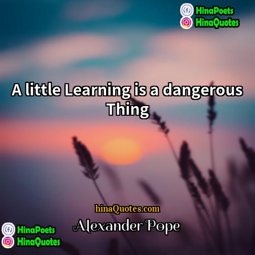 Alexander Pope Quotes | A little Learning is a dangerous Thing.
